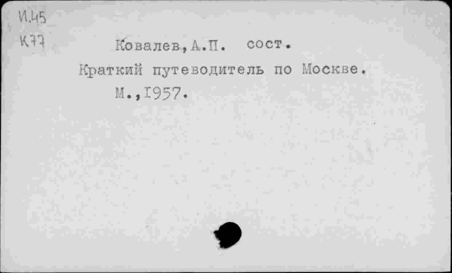 ﻿Ковалев,А.П. сост.
Краткий путеводитель по Москве.
М.,1957.